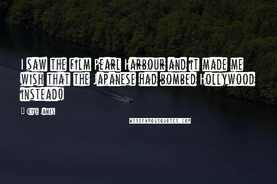 Clive James Quotes: I saw the film Pearl Harbour and it made me wish that the Japanese had bombed Hollywood instead!