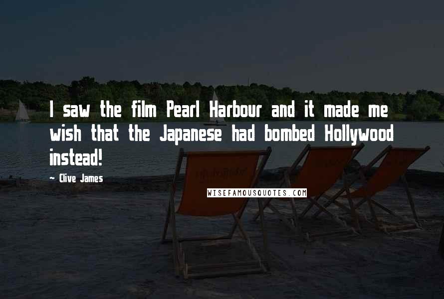 Clive James Quotes: I saw the film Pearl Harbour and it made me wish that the Japanese had bombed Hollywood instead!