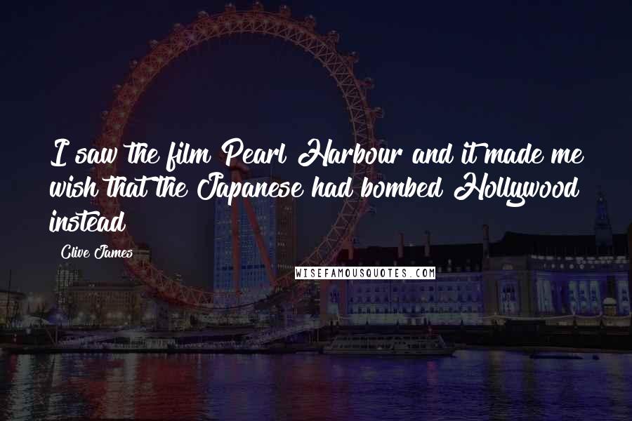 Clive James Quotes: I saw the film Pearl Harbour and it made me wish that the Japanese had bombed Hollywood instead!