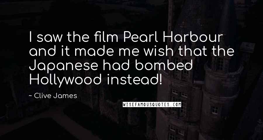 Clive James Quotes: I saw the film Pearl Harbour and it made me wish that the Japanese had bombed Hollywood instead!