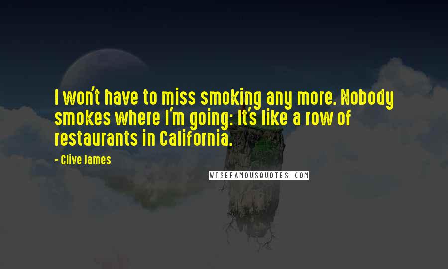 Clive James Quotes: I won't have to miss smoking any more. Nobody smokes where I'm going: It's like a row of restaurants in California.