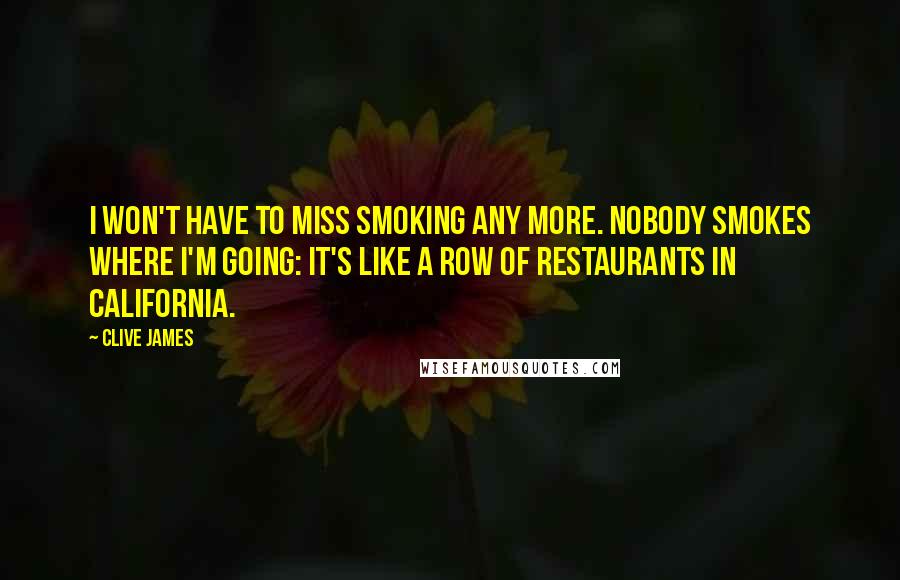 Clive James Quotes: I won't have to miss smoking any more. Nobody smokes where I'm going: It's like a row of restaurants in California.