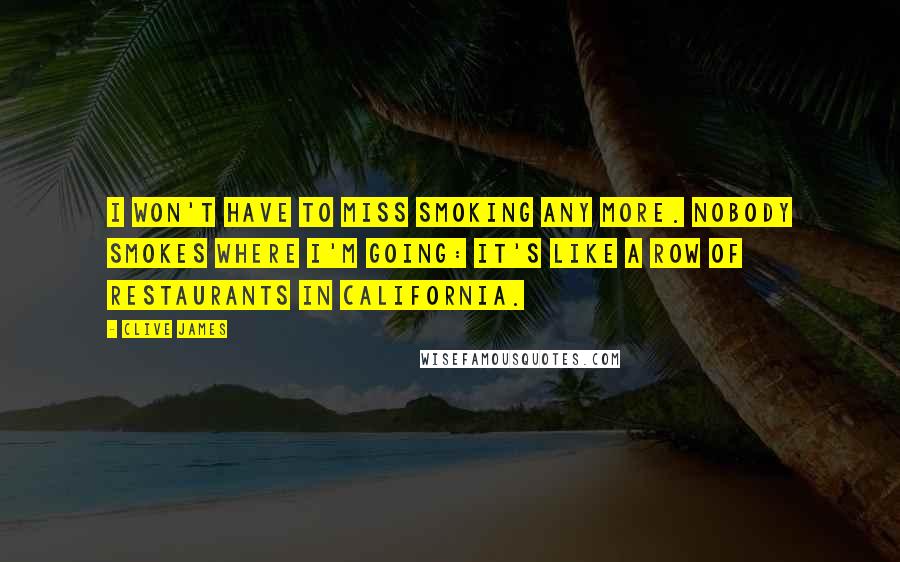 Clive James Quotes: I won't have to miss smoking any more. Nobody smokes where I'm going: It's like a row of restaurants in California.