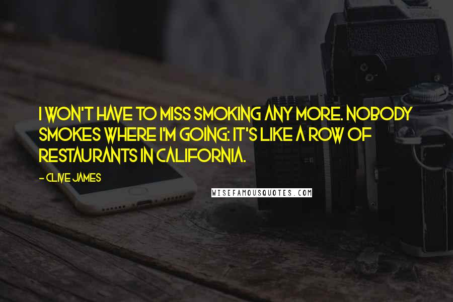Clive James Quotes: I won't have to miss smoking any more. Nobody smokes where I'm going: It's like a row of restaurants in California.
