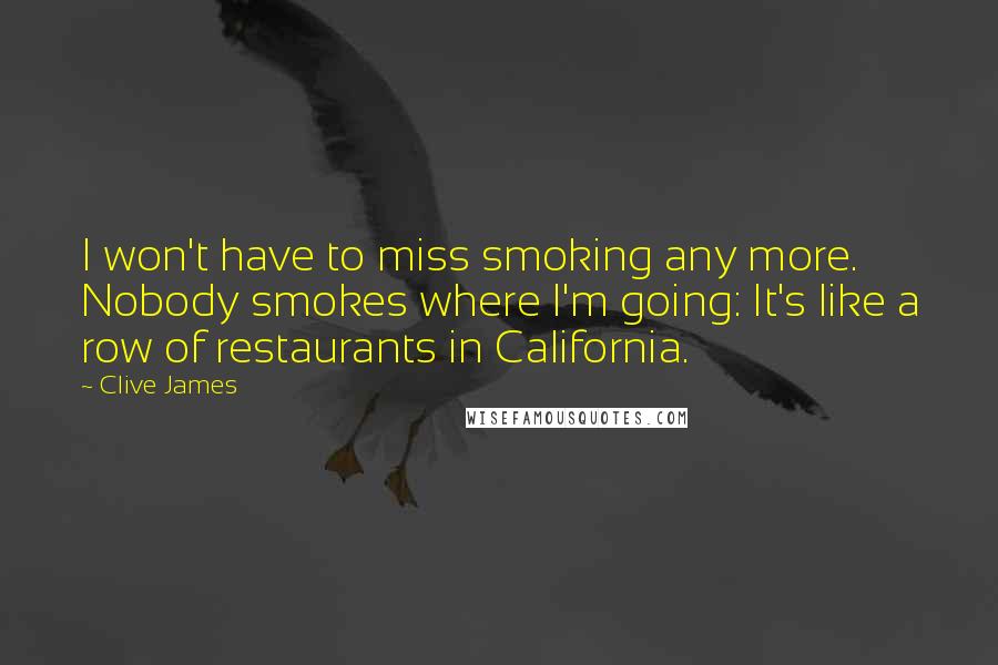 Clive James Quotes: I won't have to miss smoking any more. Nobody smokes where I'm going: It's like a row of restaurants in California.