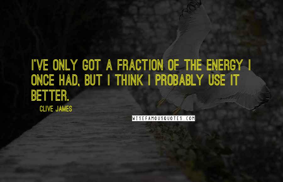 Clive James Quotes: I've only got a fraction of the energy I once had, but I think I probably use it better.