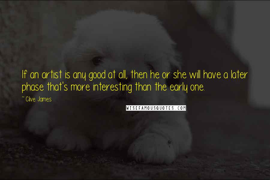 Clive James Quotes: If an artist is any good at all, then he or she will have a later phase that's more interesting than the early one.