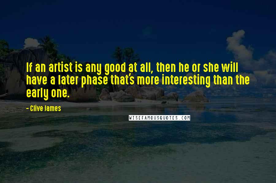 Clive James Quotes: If an artist is any good at all, then he or she will have a later phase that's more interesting than the early one.