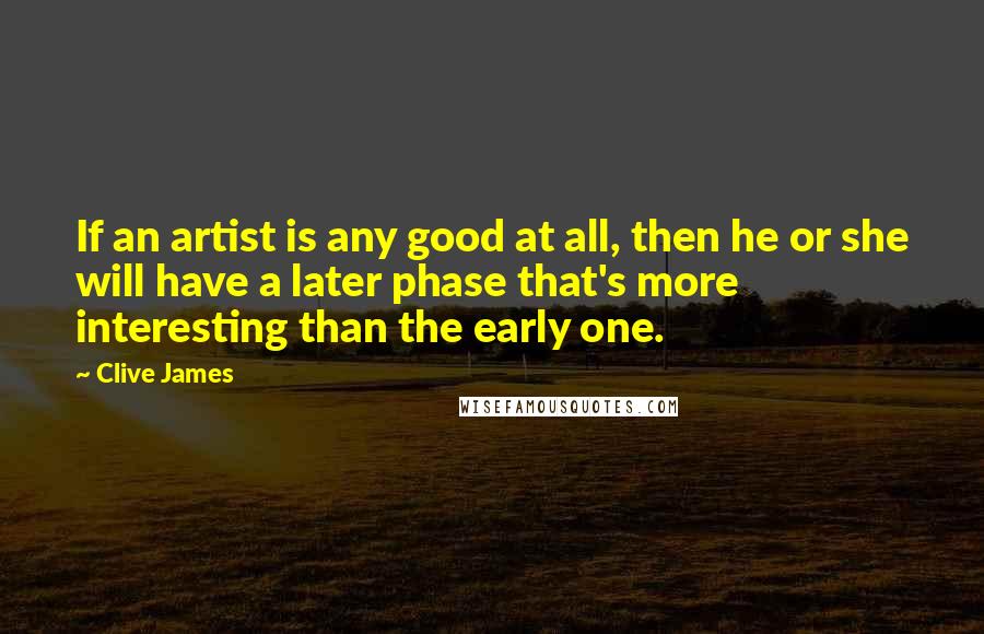 Clive James Quotes: If an artist is any good at all, then he or she will have a later phase that's more interesting than the early one.