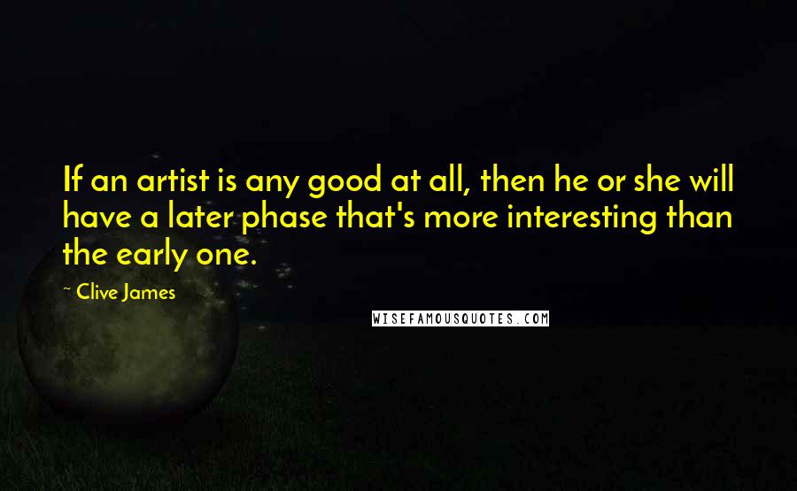 Clive James Quotes: If an artist is any good at all, then he or she will have a later phase that's more interesting than the early one.