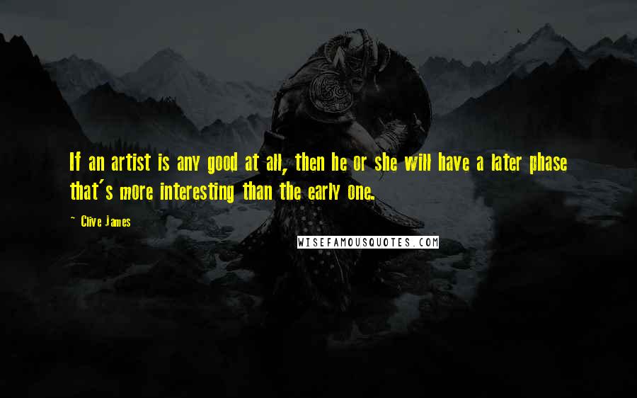 Clive James Quotes: If an artist is any good at all, then he or she will have a later phase that's more interesting than the early one.