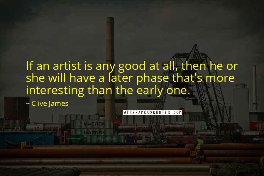 Clive James Quotes: If an artist is any good at all, then he or she will have a later phase that's more interesting than the early one.