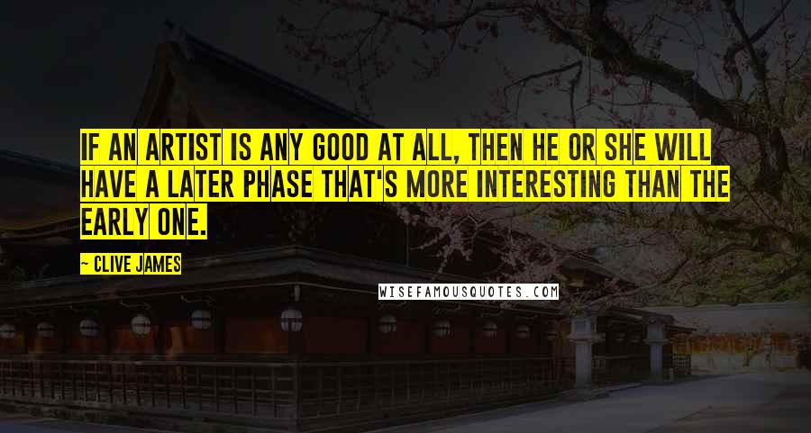 Clive James Quotes: If an artist is any good at all, then he or she will have a later phase that's more interesting than the early one.