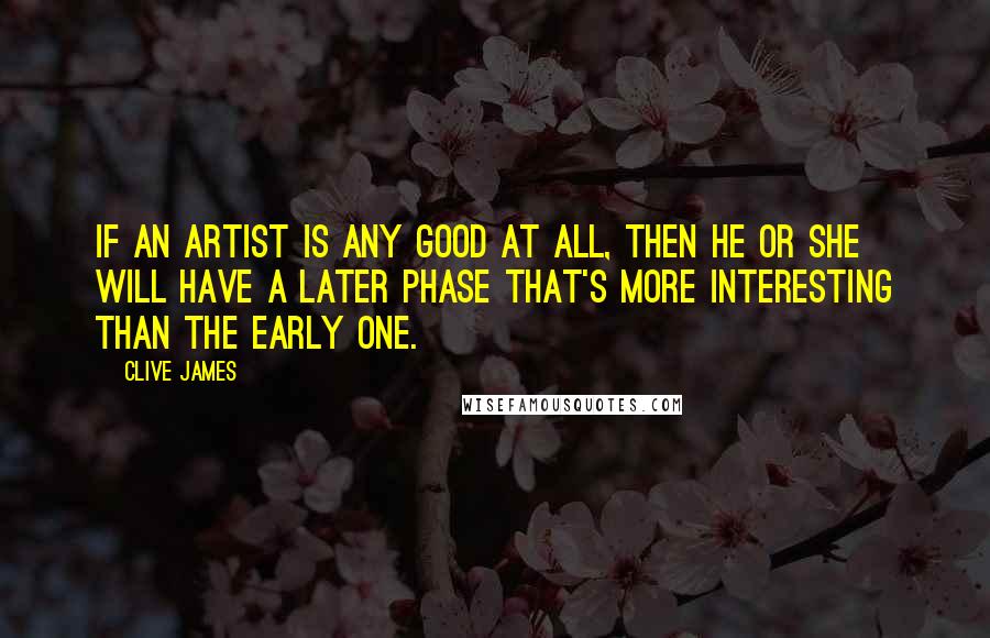 Clive James Quotes: If an artist is any good at all, then he or she will have a later phase that's more interesting than the early one.