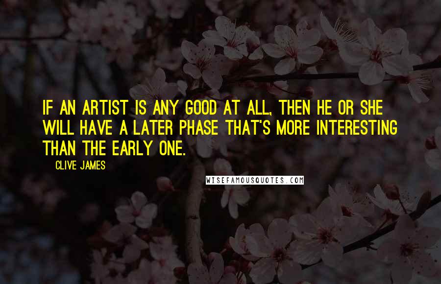 Clive James Quotes: If an artist is any good at all, then he or she will have a later phase that's more interesting than the early one.