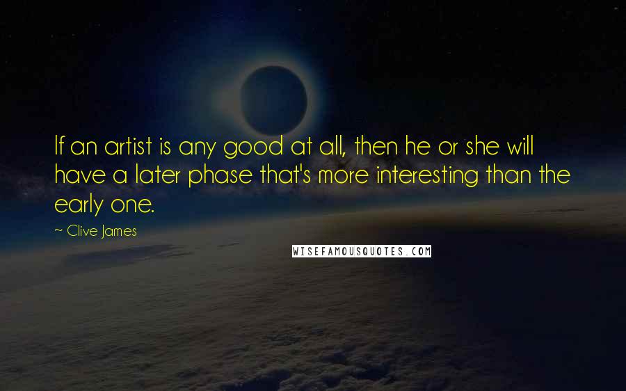 Clive James Quotes: If an artist is any good at all, then he or she will have a later phase that's more interesting than the early one.