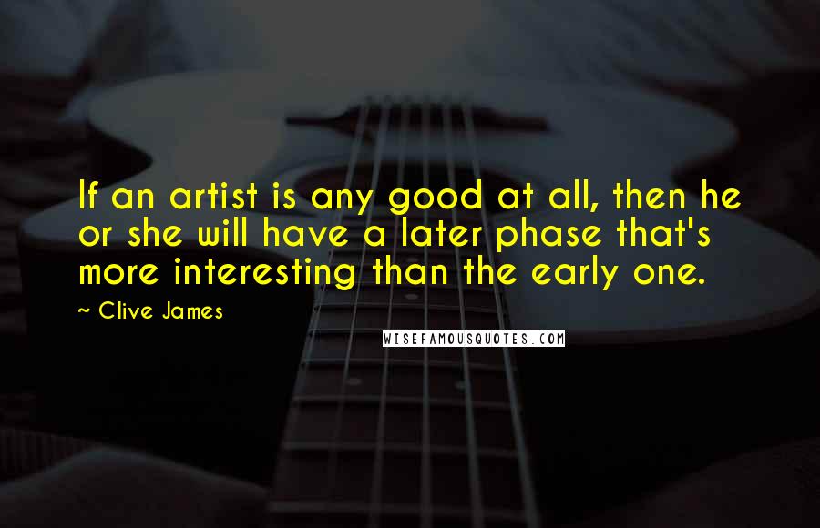 Clive James Quotes: If an artist is any good at all, then he or she will have a later phase that's more interesting than the early one.