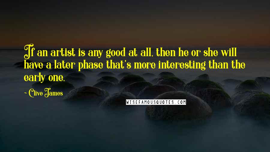 Clive James Quotes: If an artist is any good at all, then he or she will have a later phase that's more interesting than the early one.