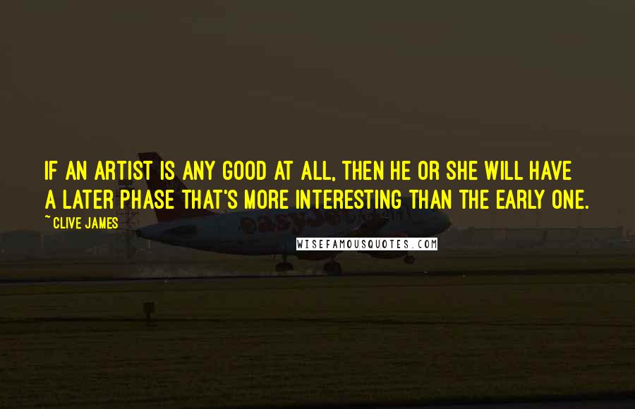 Clive James Quotes: If an artist is any good at all, then he or she will have a later phase that's more interesting than the early one.