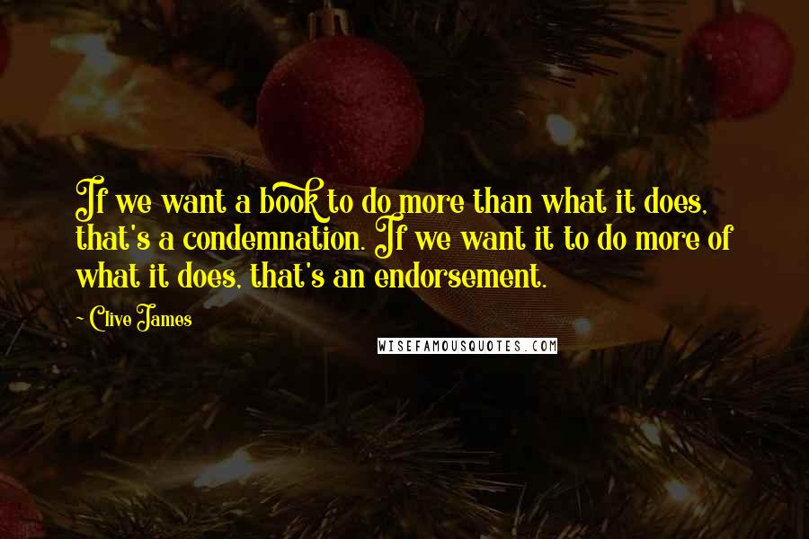 Clive James Quotes: If we want a book to do more than what it does, that's a condemnation. If we want it to do more of what it does, that's an endorsement.
