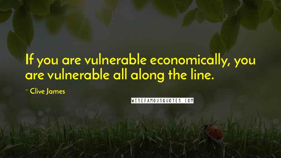 Clive James Quotes: If you are vulnerable economically, you are vulnerable all along the line.