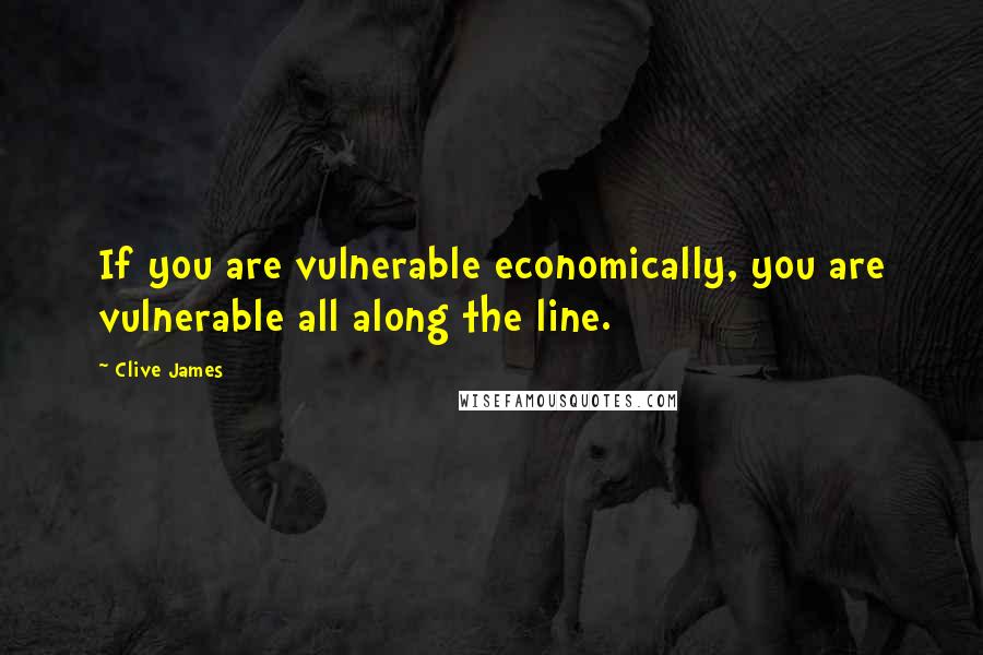 Clive James Quotes: If you are vulnerable economically, you are vulnerable all along the line.