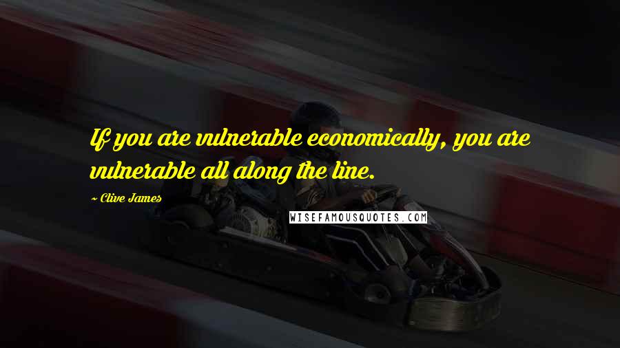 Clive James Quotes: If you are vulnerable economically, you are vulnerable all along the line.