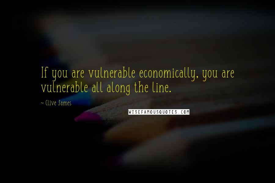 Clive James Quotes: If you are vulnerable economically, you are vulnerable all along the line.
