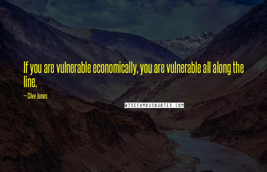 Clive James Quotes: If you are vulnerable economically, you are vulnerable all along the line.