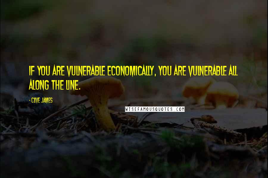 Clive James Quotes: If you are vulnerable economically, you are vulnerable all along the line.