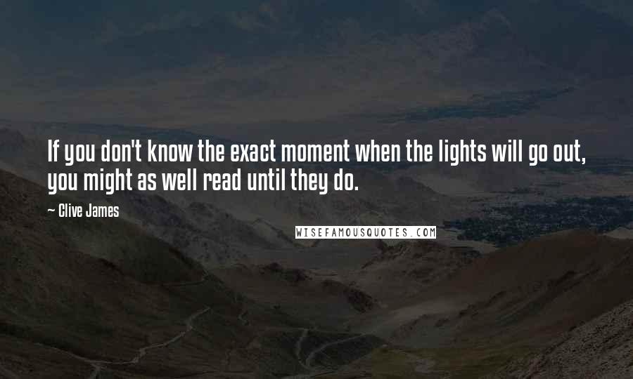 Clive James Quotes: If you don't know the exact moment when the lights will go out, you might as well read until they do.
