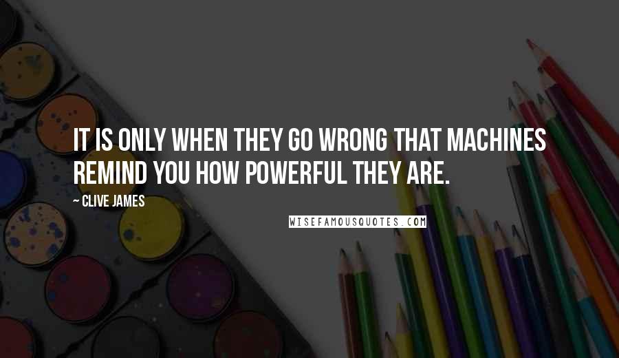 Clive James Quotes: It is only when they go wrong that machines remind you how powerful they are.