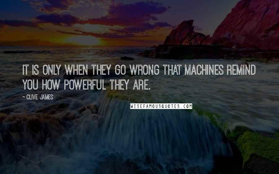 Clive James Quotes: It is only when they go wrong that machines remind you how powerful they are.