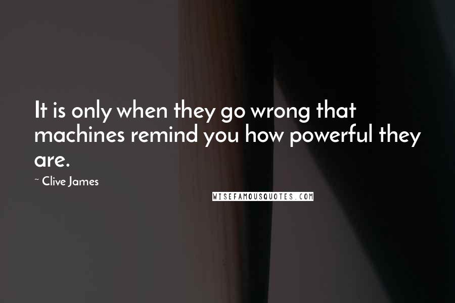 Clive James Quotes: It is only when they go wrong that machines remind you how powerful they are.