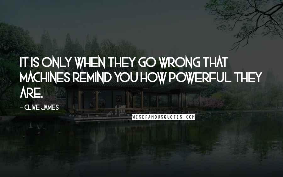 Clive James Quotes: It is only when they go wrong that machines remind you how powerful they are.