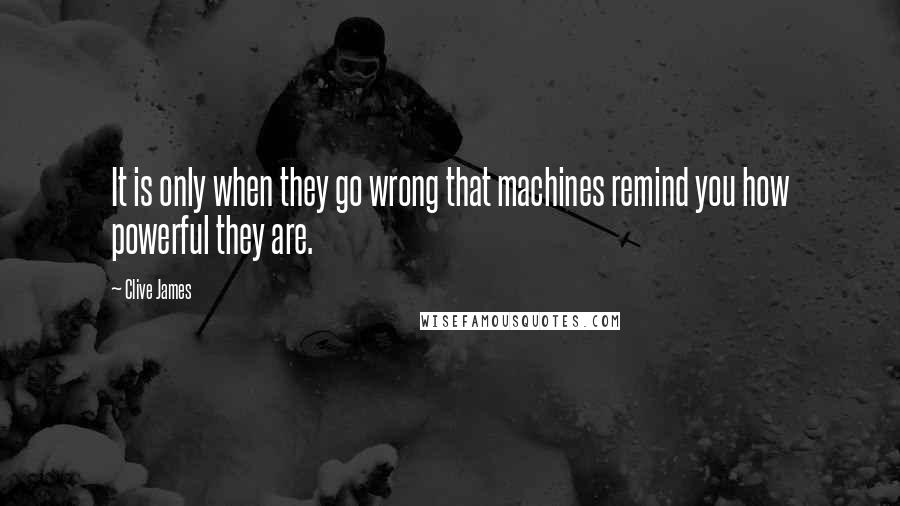 Clive James Quotes: It is only when they go wrong that machines remind you how powerful they are.