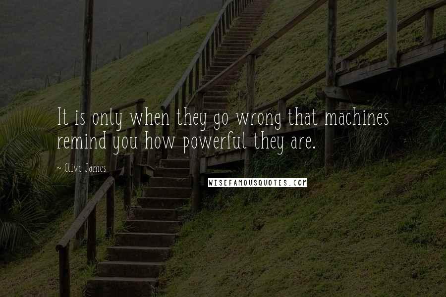 Clive James Quotes: It is only when they go wrong that machines remind you how powerful they are.