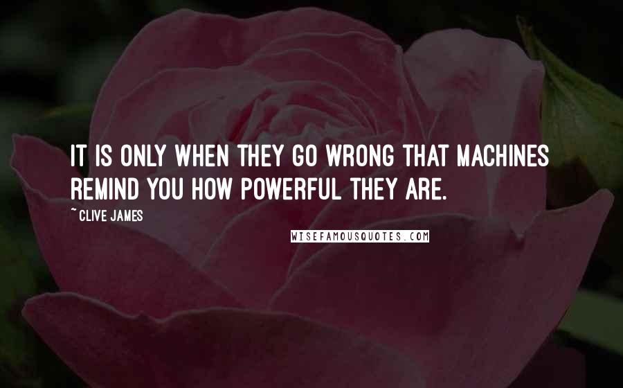 Clive James Quotes: It is only when they go wrong that machines remind you how powerful they are.