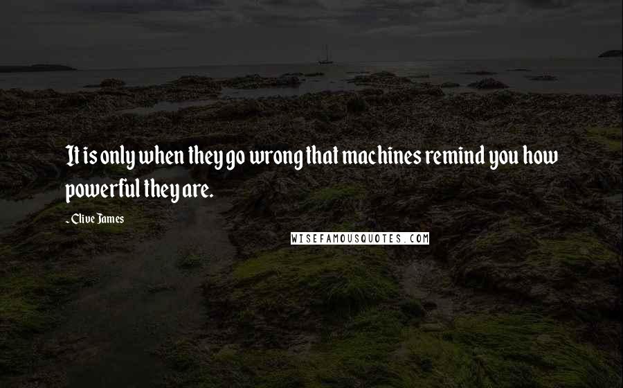Clive James Quotes: It is only when they go wrong that machines remind you how powerful they are.