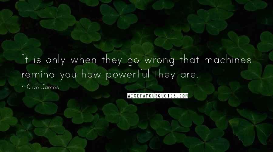 Clive James Quotes: It is only when they go wrong that machines remind you how powerful they are.