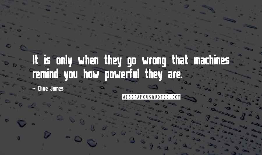 Clive James Quotes: It is only when they go wrong that machines remind you how powerful they are.