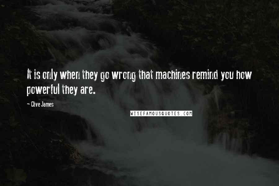 Clive James Quotes: It is only when they go wrong that machines remind you how powerful they are.