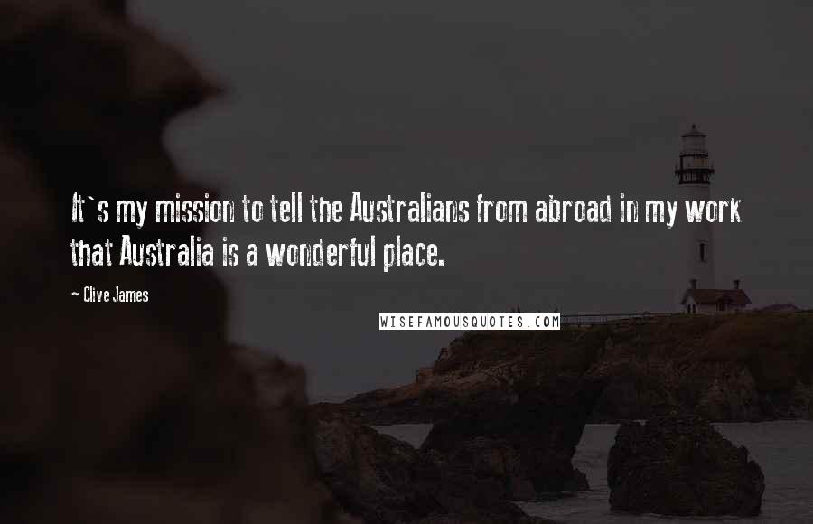 Clive James Quotes: It's my mission to tell the Australians from abroad in my work that Australia is a wonderful place.