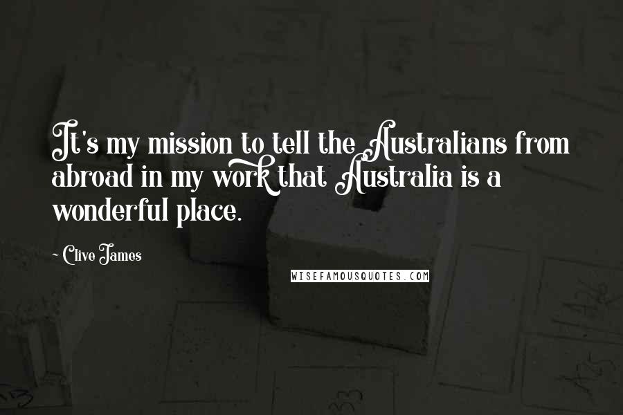 Clive James Quotes: It's my mission to tell the Australians from abroad in my work that Australia is a wonderful place.