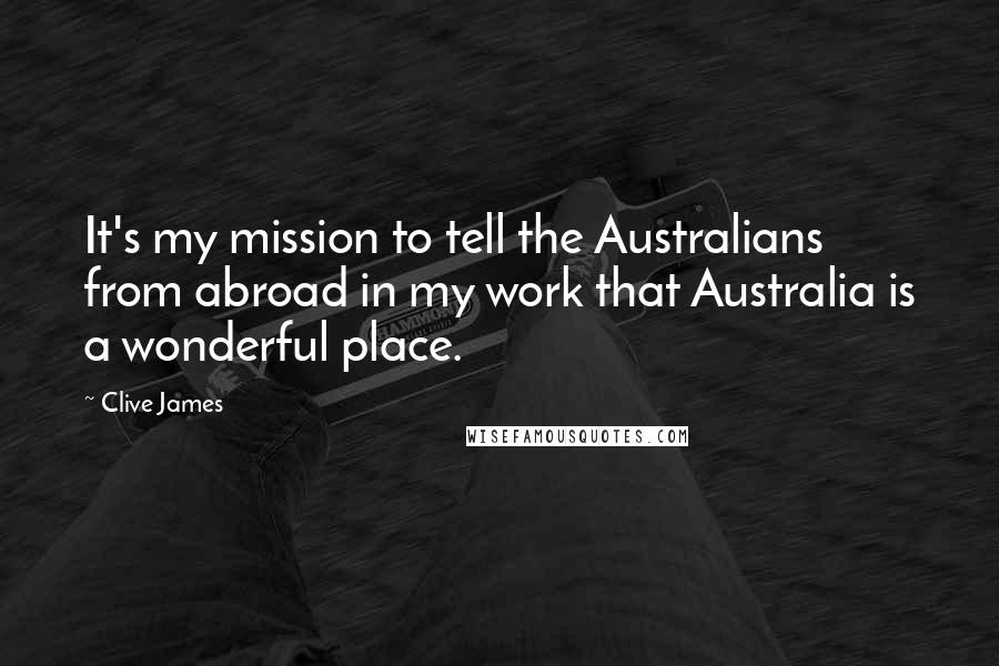 Clive James Quotes: It's my mission to tell the Australians from abroad in my work that Australia is a wonderful place.