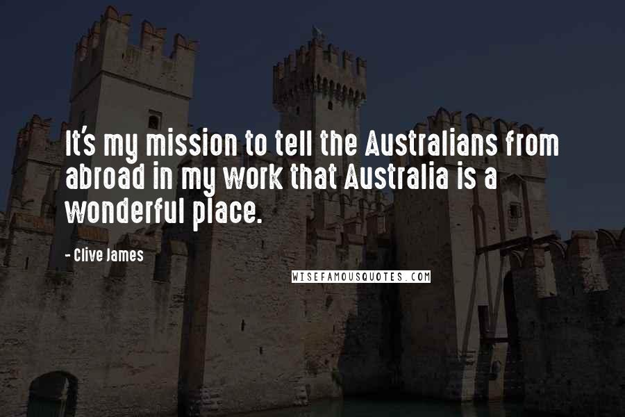 Clive James Quotes: It's my mission to tell the Australians from abroad in my work that Australia is a wonderful place.