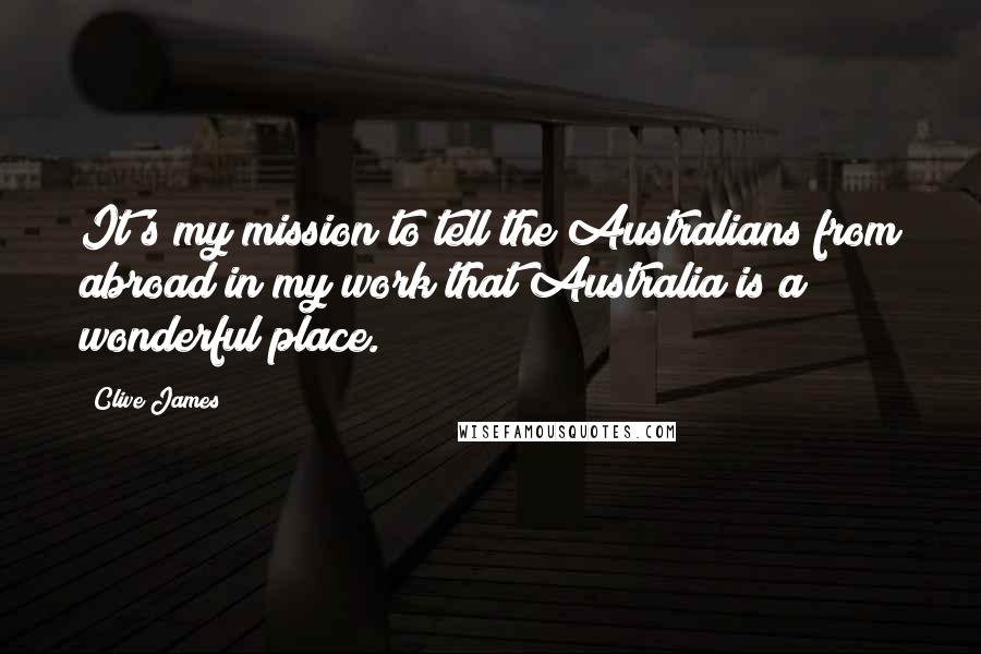 Clive James Quotes: It's my mission to tell the Australians from abroad in my work that Australia is a wonderful place.