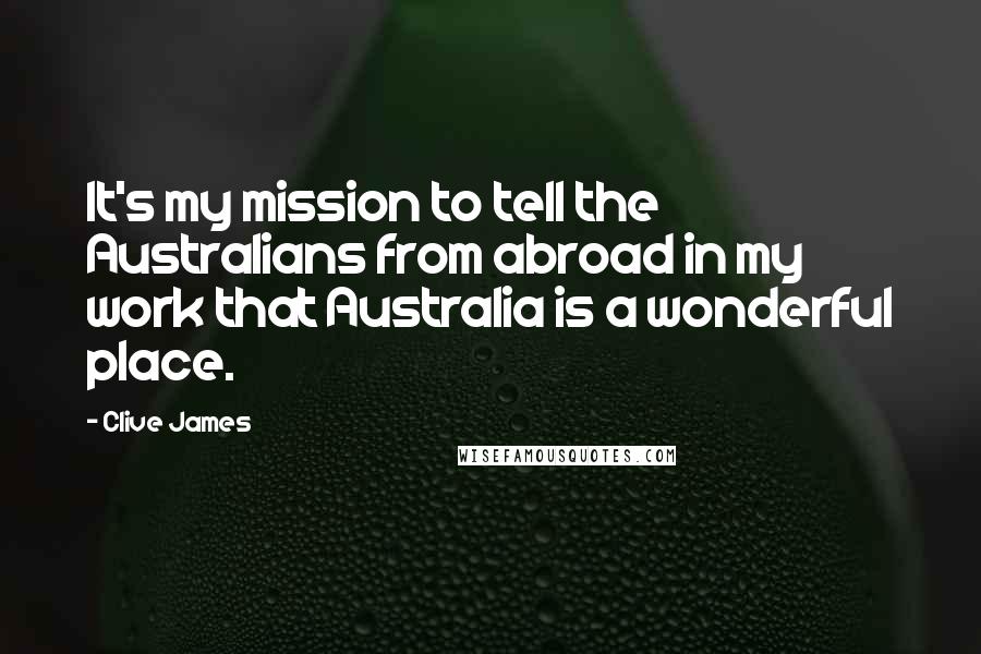 Clive James Quotes: It's my mission to tell the Australians from abroad in my work that Australia is a wonderful place.