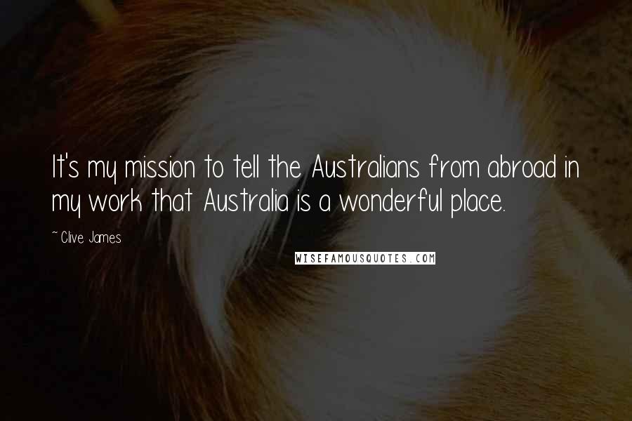 Clive James Quotes: It's my mission to tell the Australians from abroad in my work that Australia is a wonderful place.