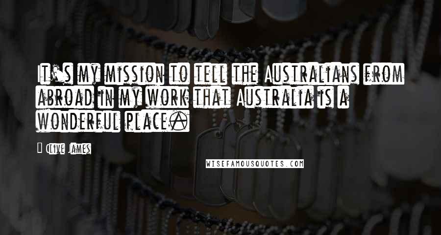 Clive James Quotes: It's my mission to tell the Australians from abroad in my work that Australia is a wonderful place.